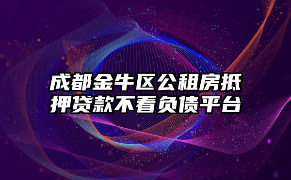 成都金牛区公租房抵押贷款不看负债平台