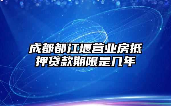 成都都江堰营业房抵押贷款期限是几年