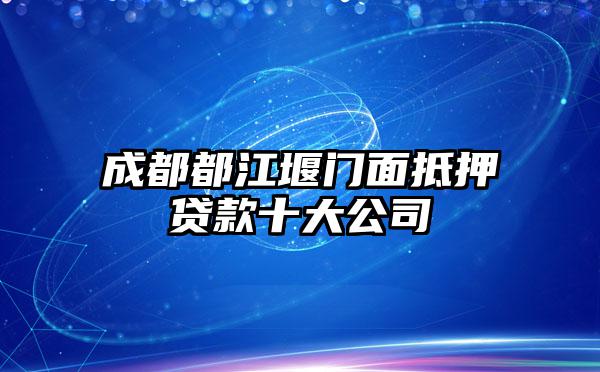 成都都江堰门面抵押贷款十大公司