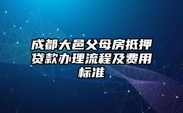 成都大邑父母房抵押贷款办理流程及费用标准