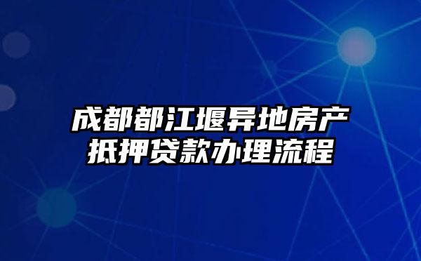 成都都江堰异地房产抵押贷款办理流程