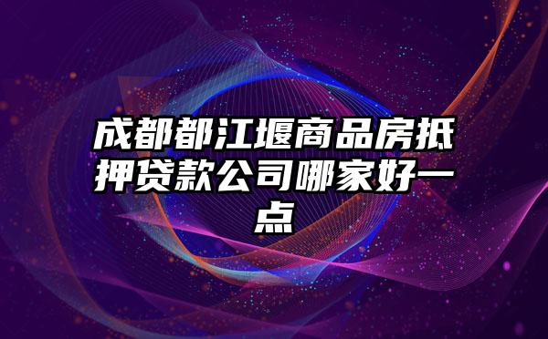 成都都江堰商品房抵押贷款公司哪家好一点