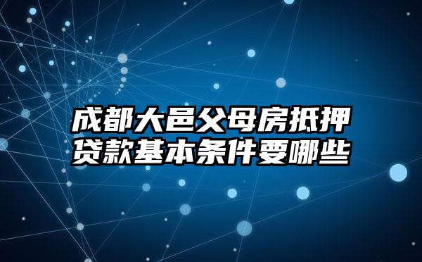 成都大邑父母房抵押贷款基本条件要哪些