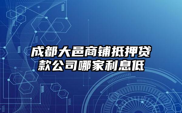 成都大邑商铺抵押贷款公司哪家利息低