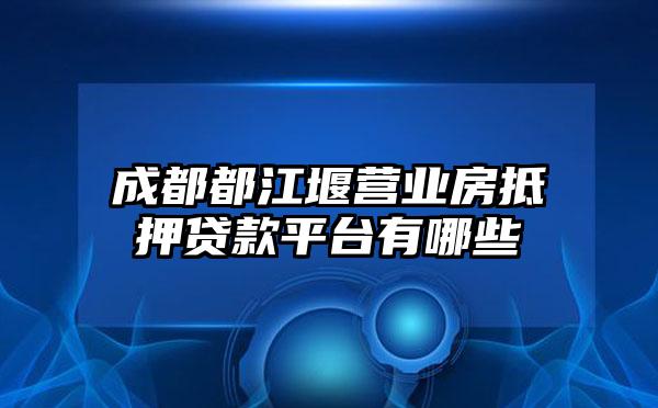 成都都江堰营业房抵押贷款平台有哪些