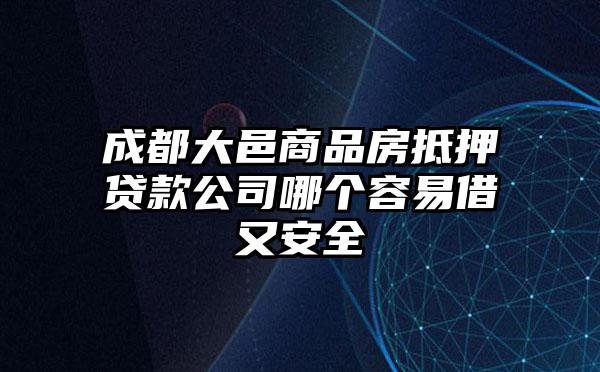 成都大邑商品房抵押贷款公司哪个容易借又安全