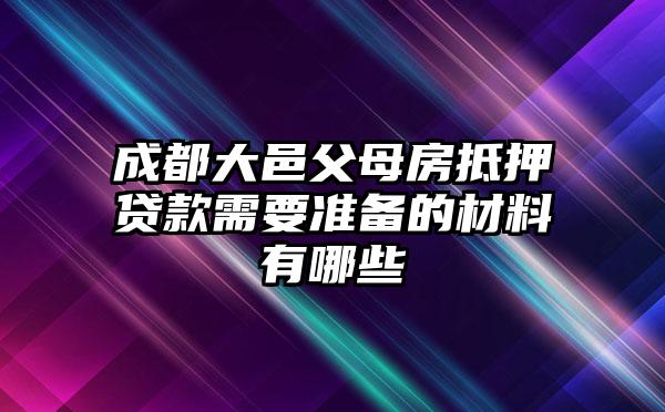 成都大邑父母房抵押贷款需要准备的材料有哪些