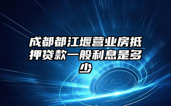 成都都江堰营业房抵押贷款一般利息是多少