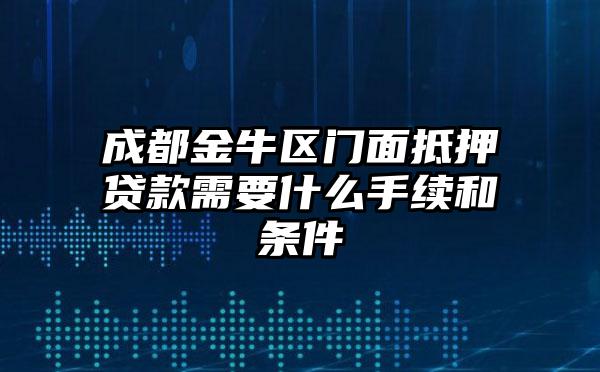 成都金牛区门面抵押贷款需要什么手续和条件