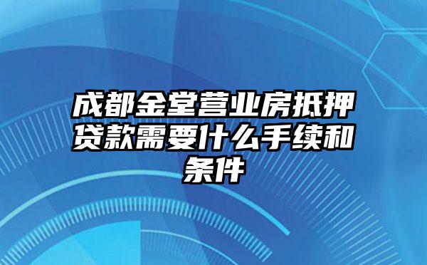 成都金堂营业房抵押贷款需要什么手续和条件