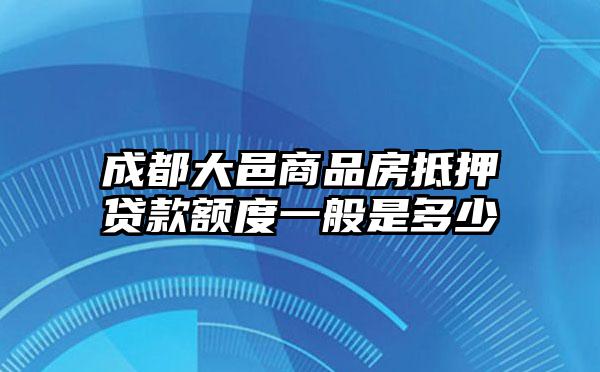 成都大邑商品房抵押贷款额度一般是多少