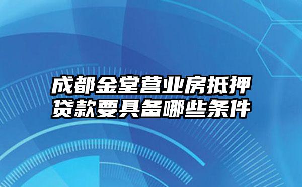 成都金堂营业房抵押贷款要具备哪些条件