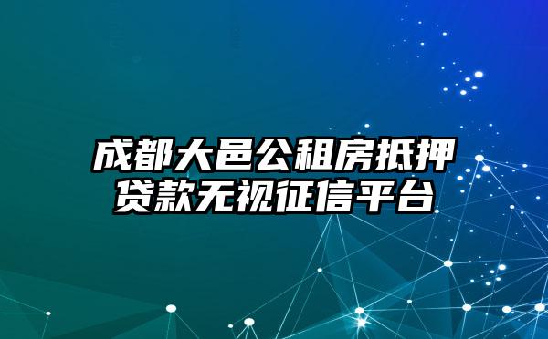 成都大邑公租房抵押贷款无视征信平台