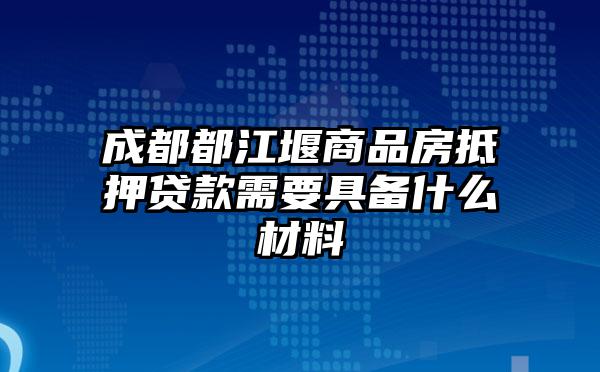 成都都江堰商品房抵押贷款需要具备什么材料