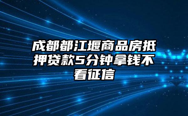 成都都江堰商品房抵押贷款5分钟拿钱不看征信