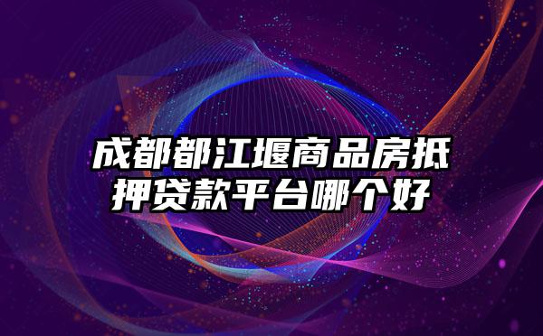 成都都江堰商品房抵押贷款平台哪个好