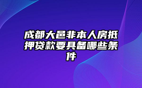 成都大邑非本人房抵押贷款要具备哪些条件