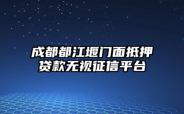 成都都江堰门面抵押贷款无视征信平台