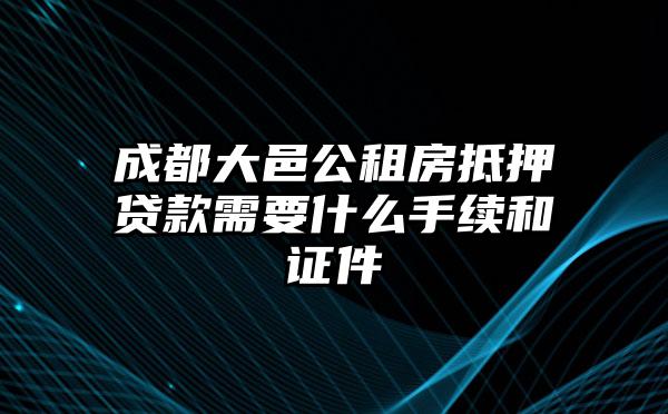 成都大邑公租房抵押贷款需要什么手续和证件