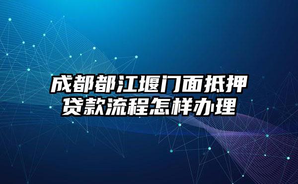 成都都江堰门面抵押贷款流程怎样办理