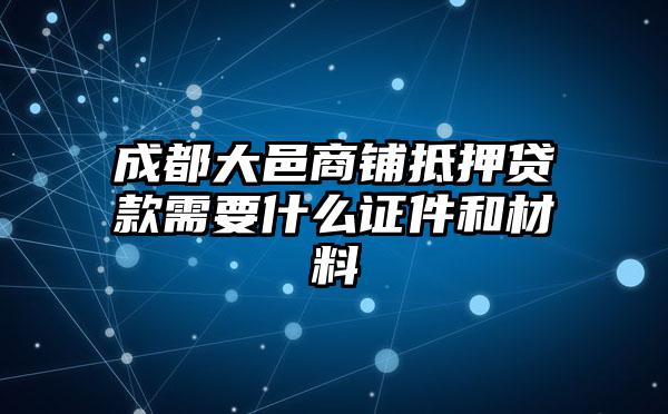 成都大邑商铺抵押贷款需要什么证件和材料