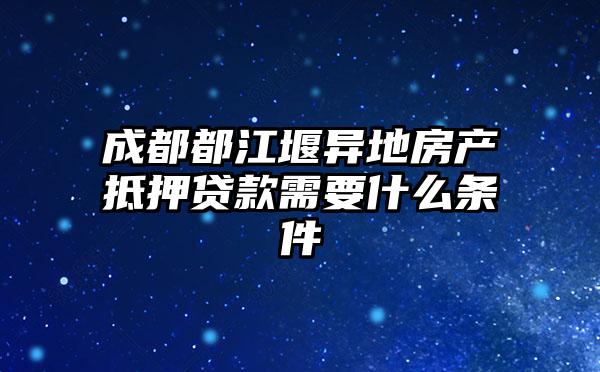 成都都江堰异地房产抵押贷款需要什么条件