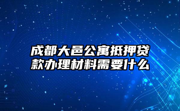 成都大邑公寓抵押贷款办理材料需要什么