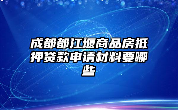 成都都江堰商品房抵押贷款申请材料要哪些