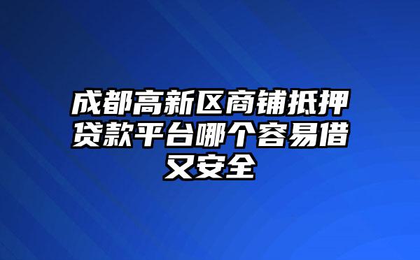 成都高新区商铺抵押贷款平台哪个容易借又安全