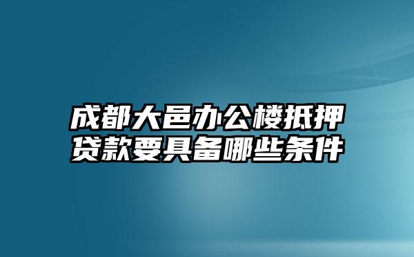 成都大邑办公楼抵押贷款要具备哪些条件