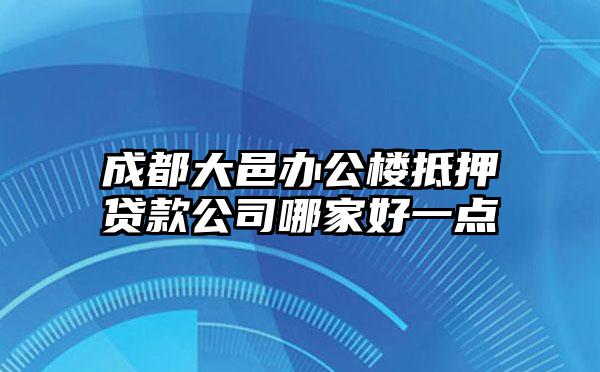 成都大邑办公楼抵押贷款公司哪家好一点