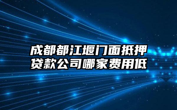 成都都江堰门面抵押贷款公司哪家费用低