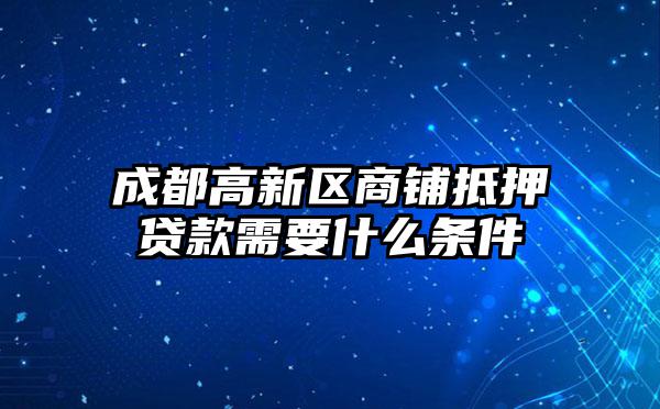 成都高新区商铺抵押贷款需要什么条件