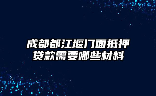 成都都江堰门面抵押贷款需要哪些材料