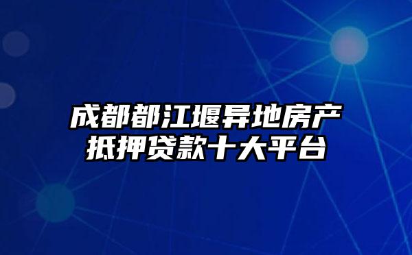 成都都江堰异地房产抵押贷款十大平台