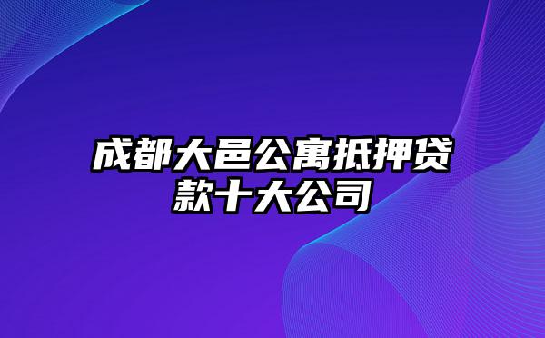 成都大邑公寓抵押贷款十大公司