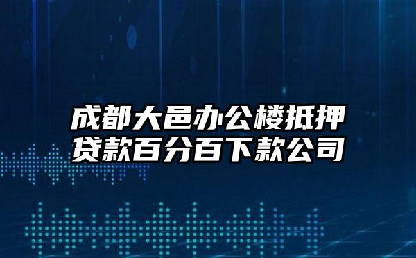 成都大邑办公楼抵押贷款百分百下款公司