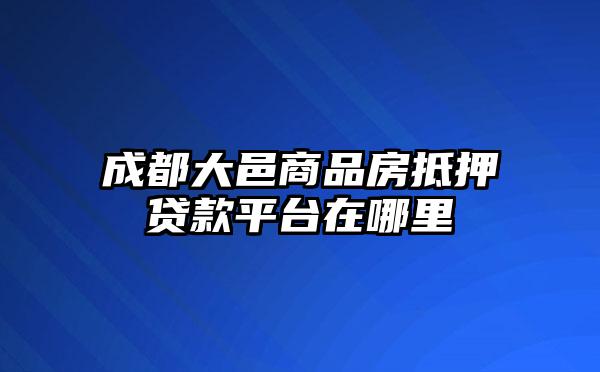 成都大邑商品房抵押贷款平台在哪里