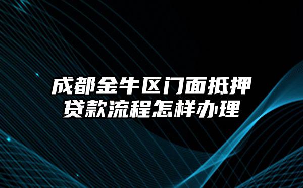 成都金牛区门面抵押贷款流程怎样办理