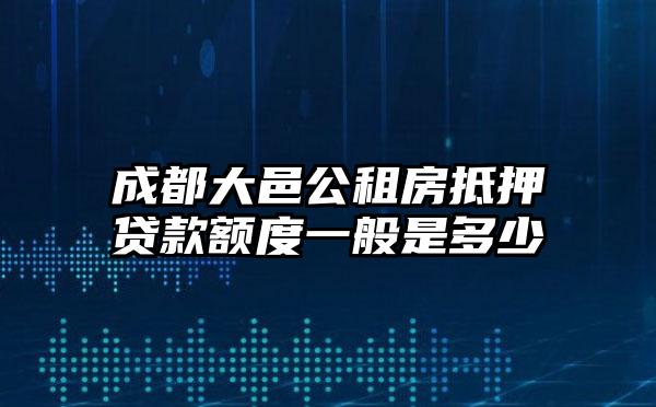 成都大邑公租房抵押贷款额度一般是多少