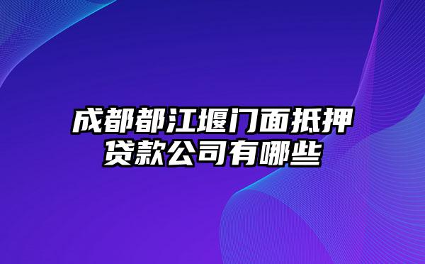 成都都江堰门面抵押贷款公司有哪些