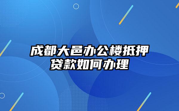 成都大邑办公楼抵押贷款如何办理