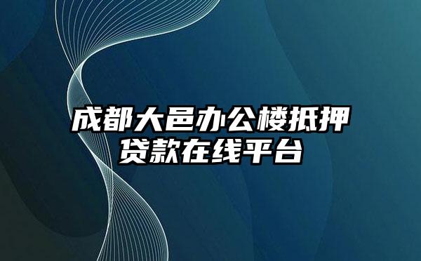 成都大邑办公楼抵押贷款在线平台