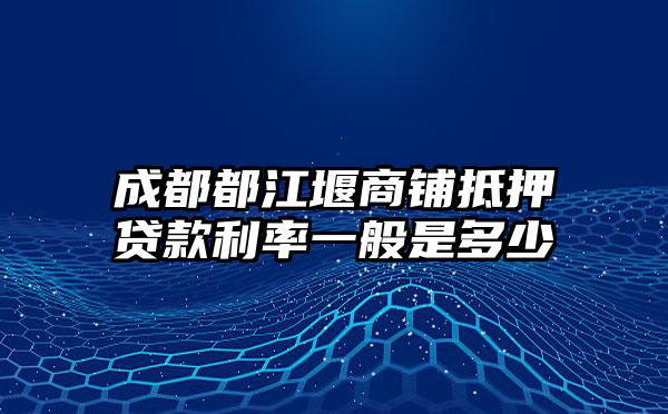 成都都江堰商铺抵押贷款利率一般是多少