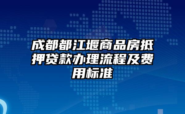 成都都江堰商品房抵押贷款办理流程及费用标准