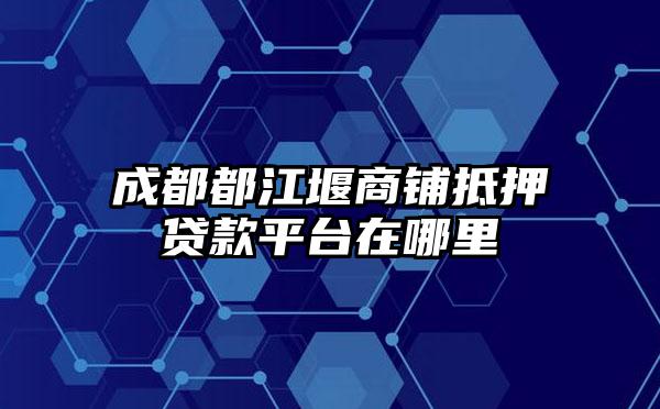 成都都江堰商铺抵押贷款平台在哪里