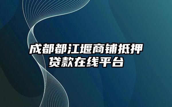 成都都江堰商铺抵押贷款在线平台