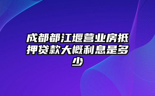 成都都江堰营业房抵押贷款大概利息是多少