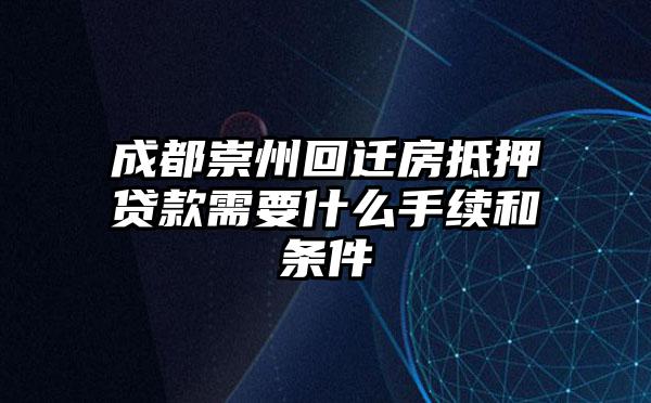 成都崇州回迁房抵押贷款需要什么手续和条件