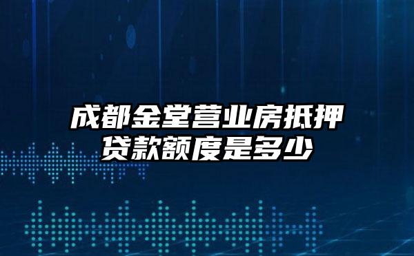 成都金堂营业房抵押贷款额度是多少